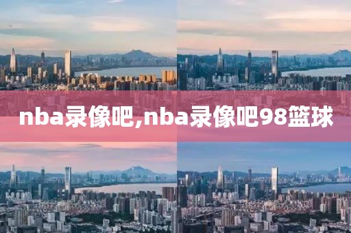 nba录像吧,nba录像吧98篮球