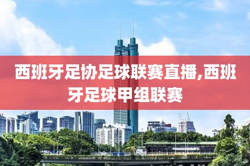 西班牙足协足球联赛直播,西班牙足球甲组联赛