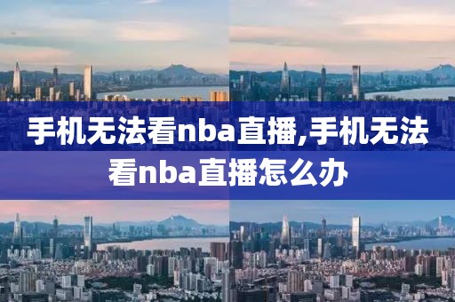 手机无法看nba直播,手机无法看nba直播怎么办