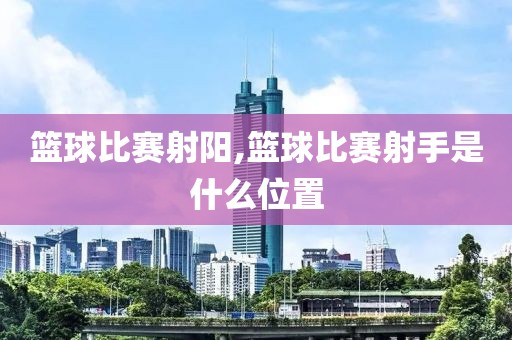 篮球比赛射阳,篮球比赛射手是什么位置