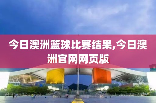 今日澳洲篮球比赛结果,今日澳洲官网网页版