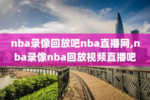 nba录像回放吧nba直播网,nba录像nba回放视频直播吧