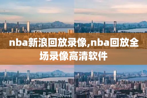 nba新浪回放录像,nba回放全场录像高清软件