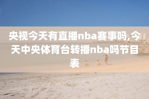 央视今天有直播nba赛事吗,今天中央体育台转播nba吗节目表