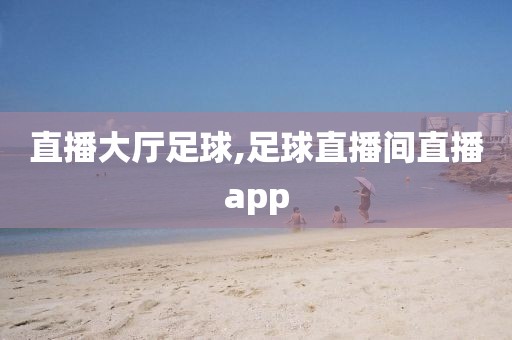 直播大厅足球,足球直播间直播app