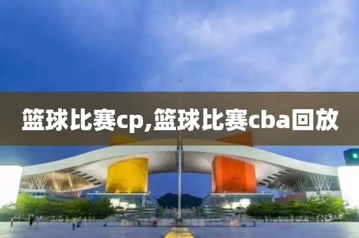 篮球比赛cp,篮球比赛cba回放