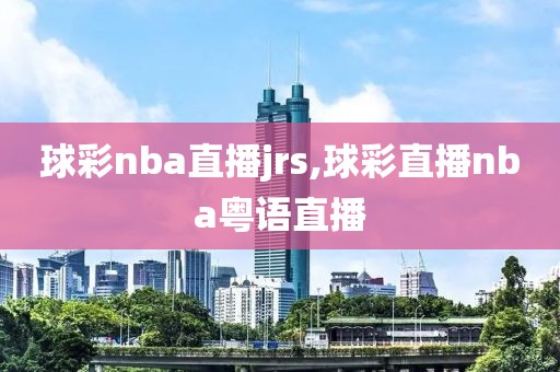 球彩nba直播jrs,球彩直播nba粤语直播