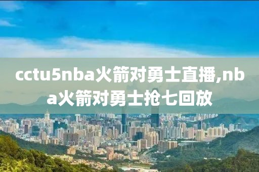 cctu5nba火箭对勇士直播,nba火箭对勇士抢七回放