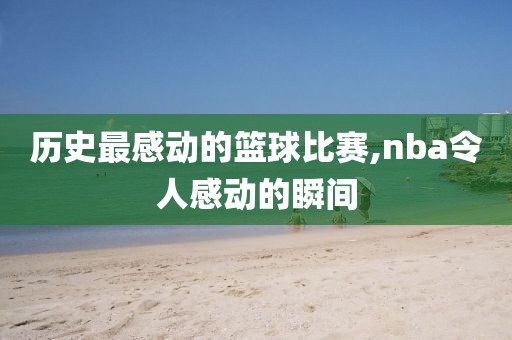 历史最感动的篮球比赛,nba令人感动的瞬间