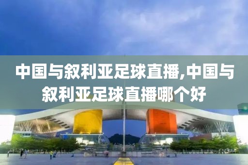 中国与叙利亚足球直播,中国与叙利亚足球直播哪个好