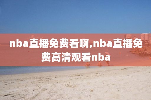 nba直播免费看啊,nba直播免费高清观看nba