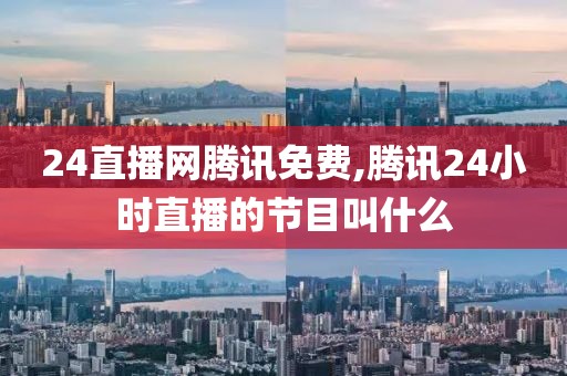 24直播网腾讯免费,腾讯24小时直播的节目叫什么