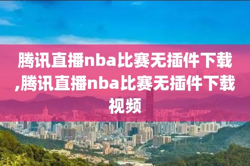 腾讯直播nba比赛无插件下载,腾讯直播nba比赛无插件下载视频