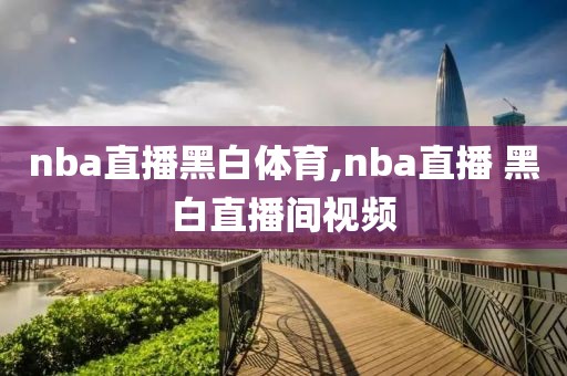 nba直播黑白体育,nba直播 黑白直播间视频