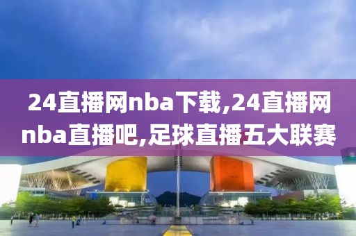 24直播网nba下载,24直播网nba直播吧,足球直播五大联赛