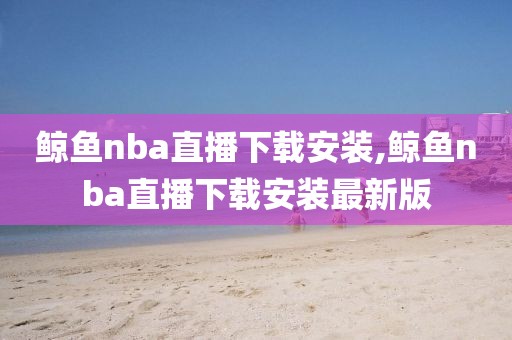 鲸鱼nba直播下载安装,鲸鱼nba直播下载安装最新版