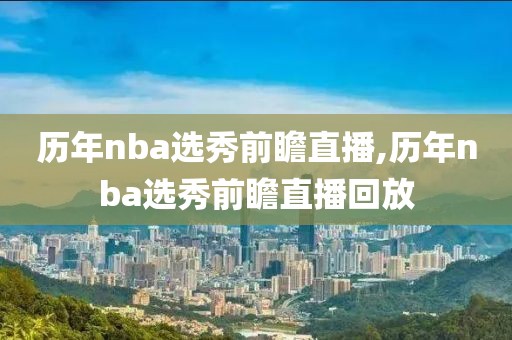 历年nba选秀前瞻直播,历年nba选秀前瞻直播回放