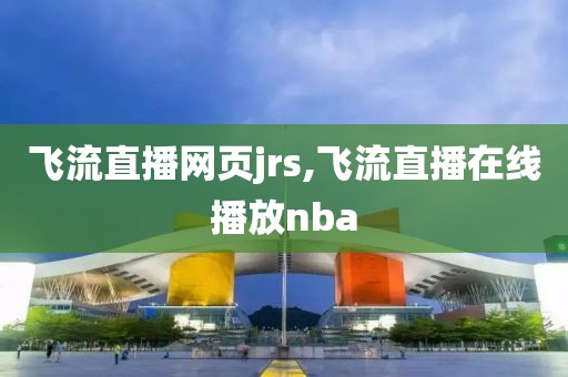 飞流直播网页jrs,飞流直播在线播放nba