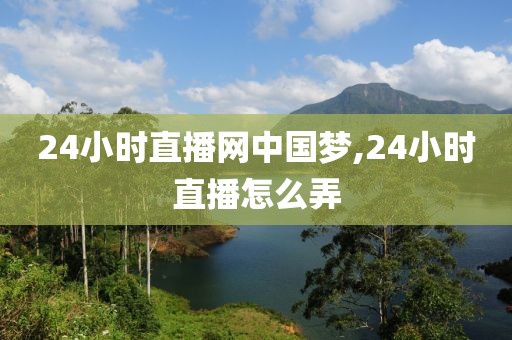 24小时直播网中国梦,24小时直播怎么弄