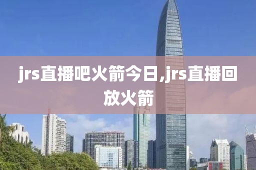 jrs直播吧火箭今日,jrs直播回放火箭