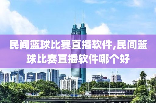 民间篮球比赛直播软件,民间篮球比赛直播软件哪个好