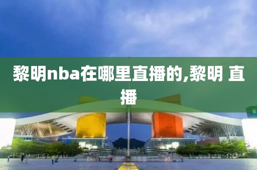 黎明nba在哪里直播的,黎明 直播