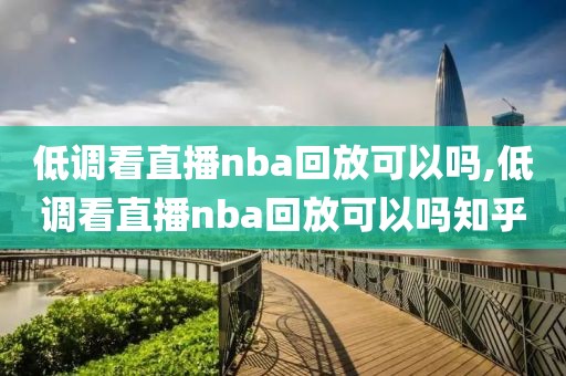 低调看直播nba回放可以吗,低调看直播nba回放可以吗知乎