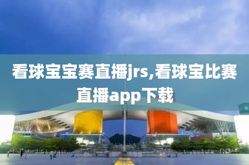 看球宝宝赛直播jrs,看球宝比赛直播app下载