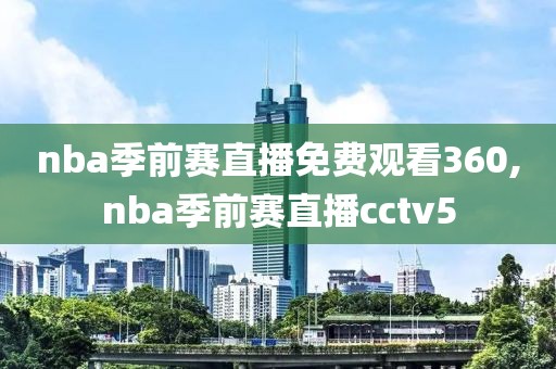 nba季前赛直播免费观看360,nba季前赛直播cctv5