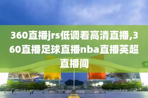 360直播jrs低调看高清直播,360直播足球直播nba直播英超直播间