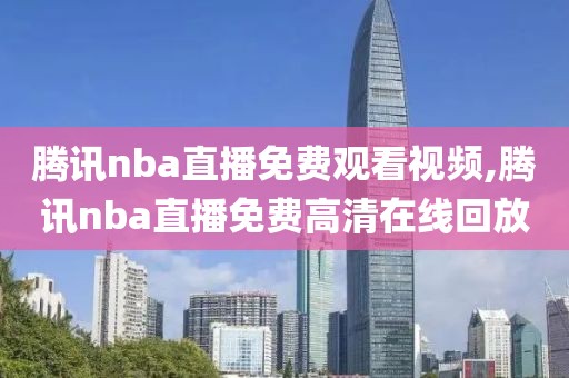 腾讯nba直播免费观看视频,腾讯nba直播免费高清在线回放