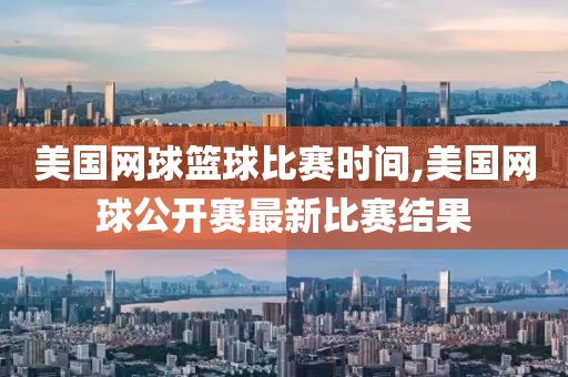 美国网球篮球比赛时间,美国网球公开赛最新比赛结果