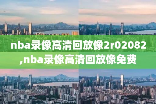 nba录像高清回放像2r02082,nba录像高清回放像免费