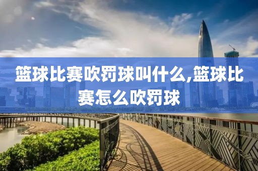 篮球比赛吹罚球叫什么,篮球比赛怎么吹罚球