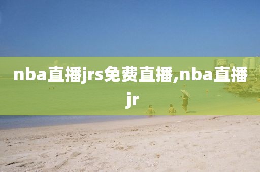 nba直播jrs免费直播,nba直播 jr