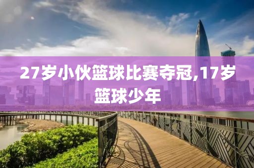 27岁小伙篮球比赛夺冠,17岁篮球少年