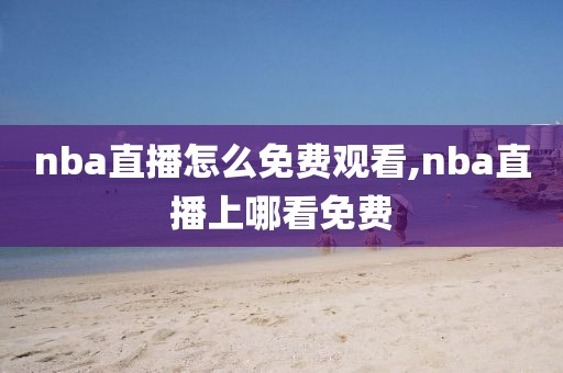 nba直播怎么免费观看,nba直播上哪看免费