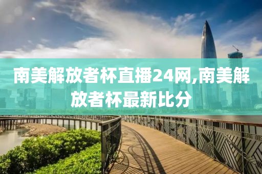 南美解放者杯直播24网,南美解放者杯最新比分