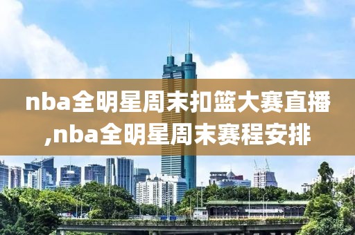nba全明星周末扣篮大赛直播,nba全明星周末赛程安排