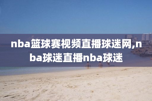 nba篮球赛视频直播球迷网,nba球迷直播nba球迷