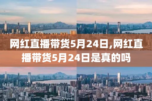 网红直播带货5月24日,网红直播带货5月24日是真的吗