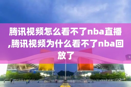 腾讯视频怎么看不了nba直播,腾讯视频为什么看不了nba回放了