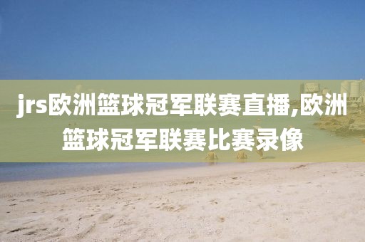 jrs欧洲篮球冠军联赛直播,欧洲篮球冠军联赛比赛录像