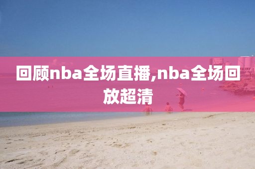 回顾nba全场直播,nba全场回放超清