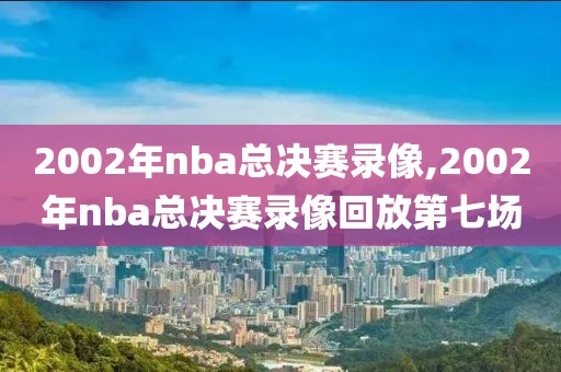 2002年nba总决赛录像,2002年nba总决赛录像回放第七场