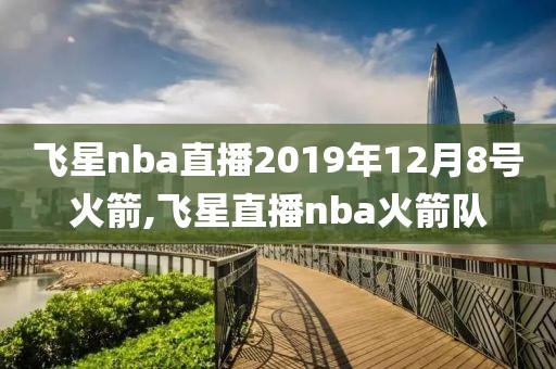 飞星nba直播2019年12月8号火箭,飞星直播nba火箭队