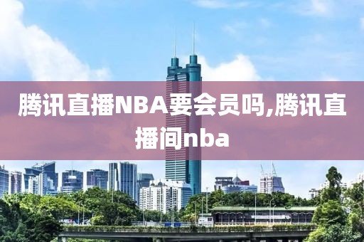 腾讯直播NBA要会员吗,腾讯直播间nba