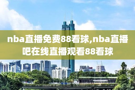 nba直播免费88看球,nba直播吧在线直播观看88看球