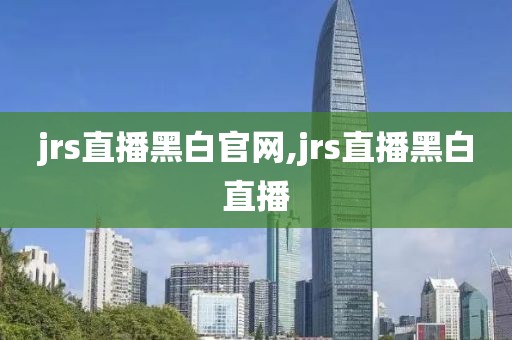 jrs直播黑白官网,jrs直播黑白直播