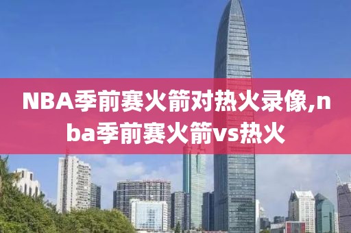 NBA季前赛火箭对热火录像,nba季前赛火箭vs热火